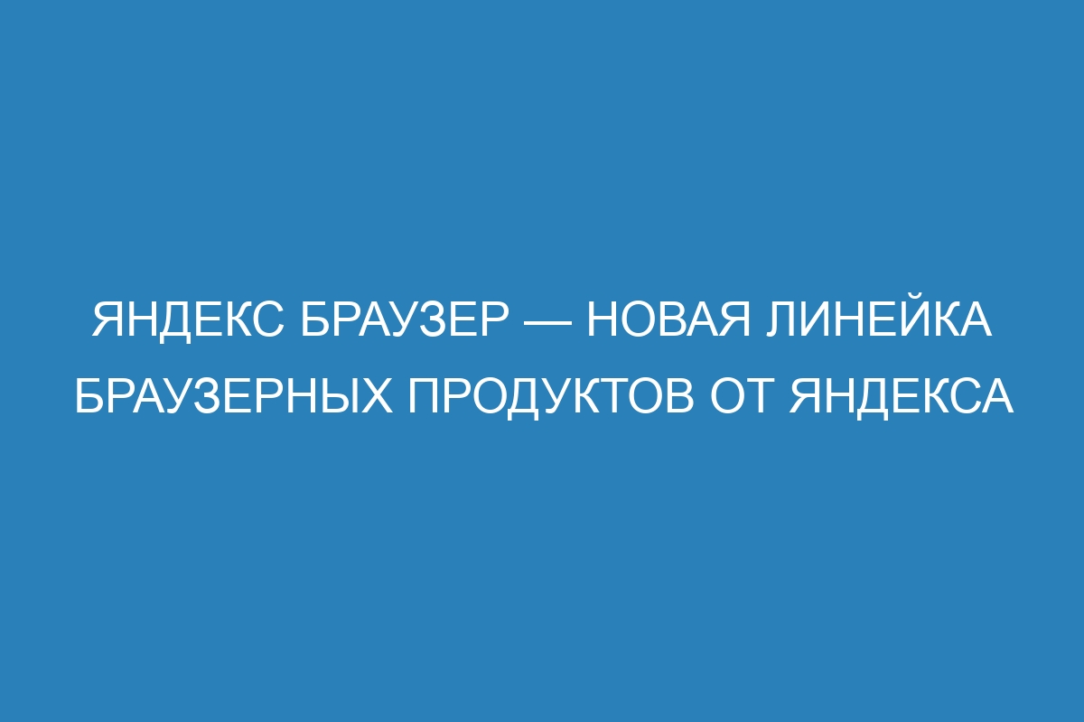 Яндекс Браузер — новая линейка браузерных продуктов от Яндекса