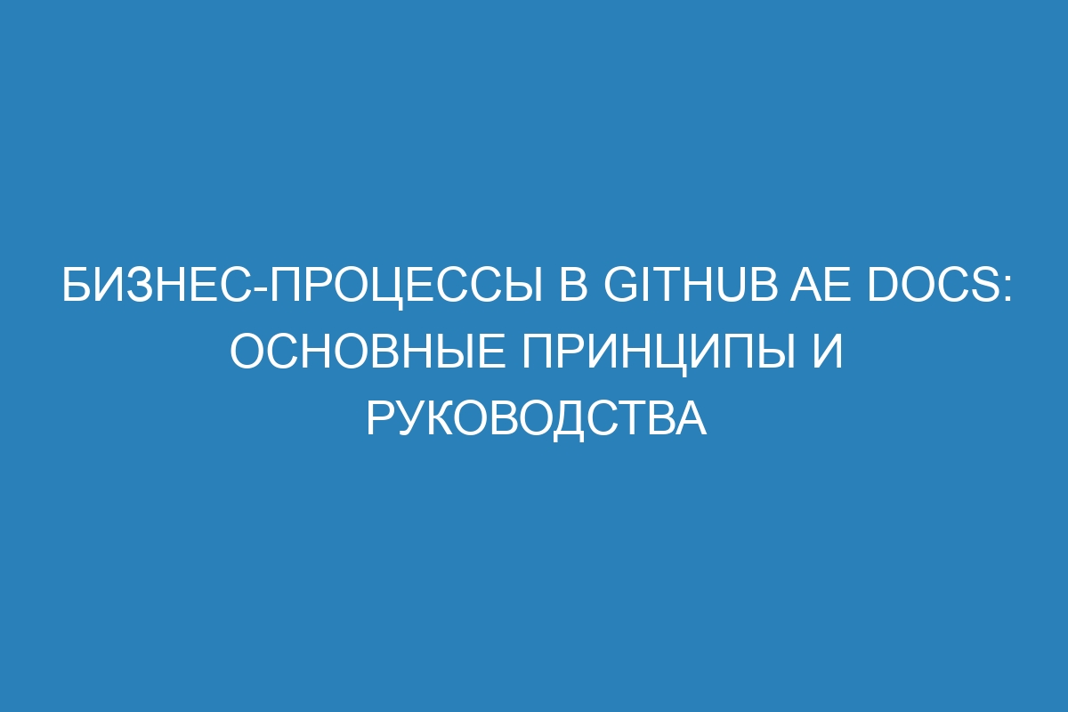 Бизнес-процессы в GitHub AE Docs: основные принципы и руководства