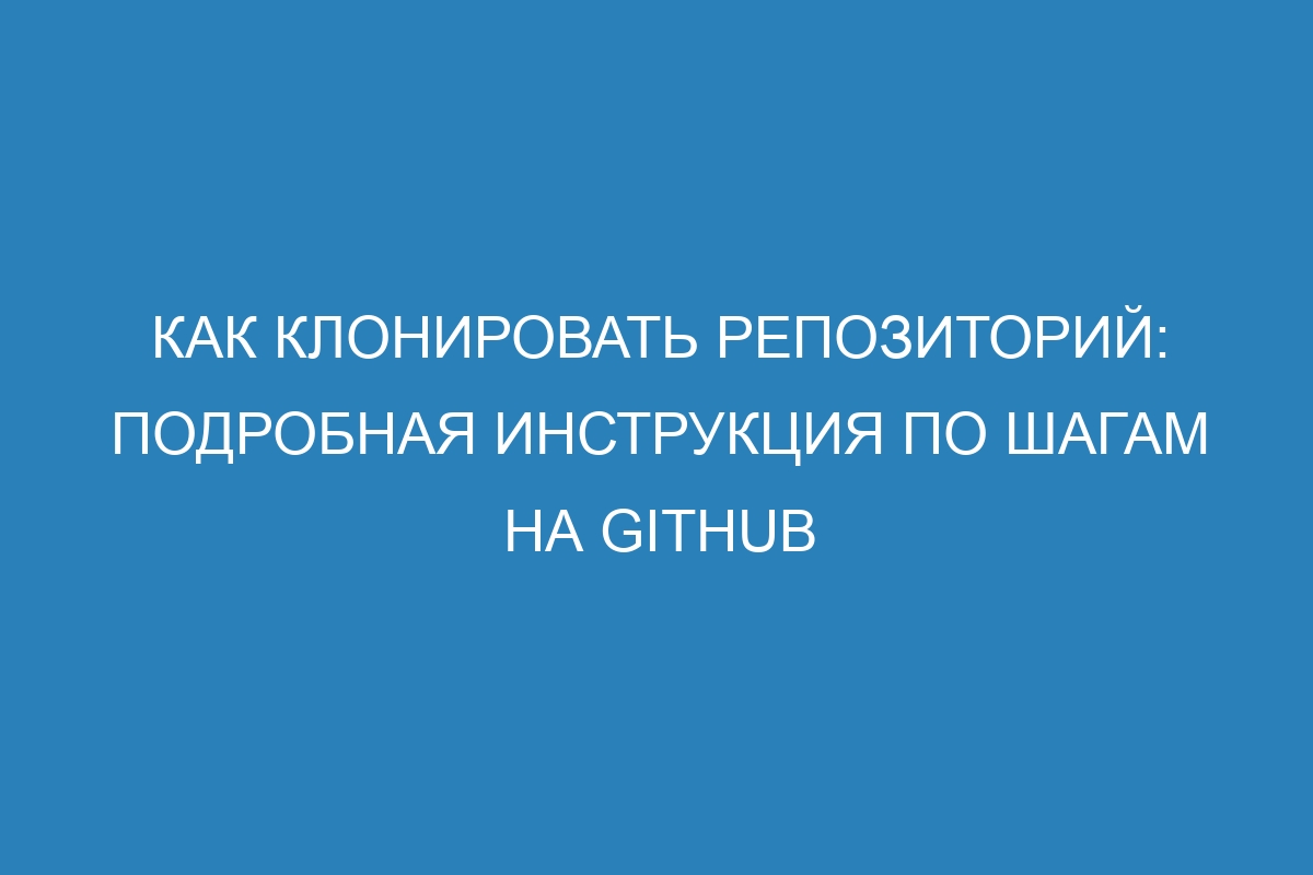 Как клонировать репозиторий: подробная инструкция по шагам на GitHub