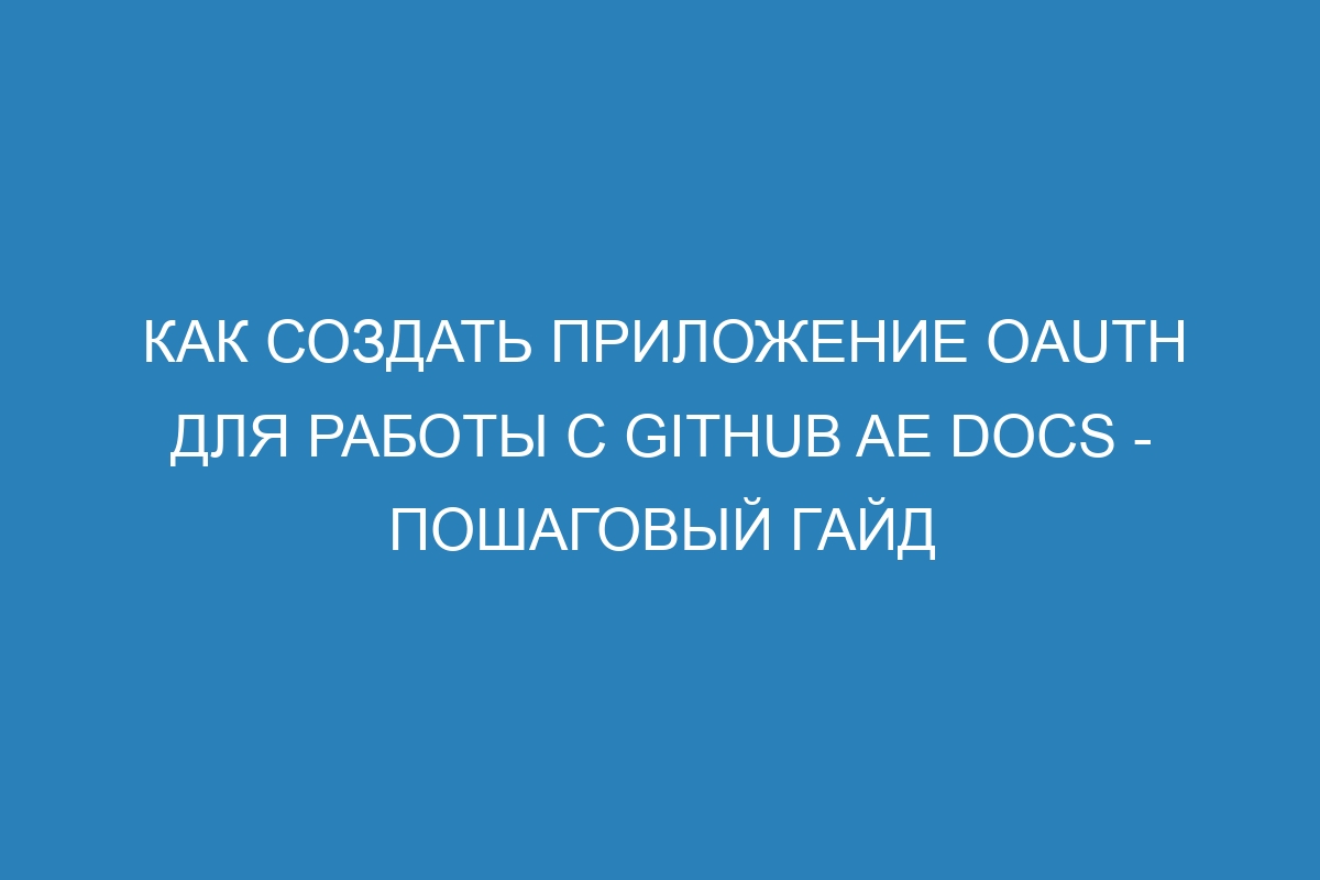 Как создать приложение OAuth для работы с GitHub AE Docs - пошаговый гайд