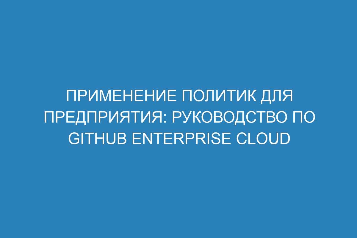 Применение политик для предприятия: руководство по GitHub Enterprise Cloud