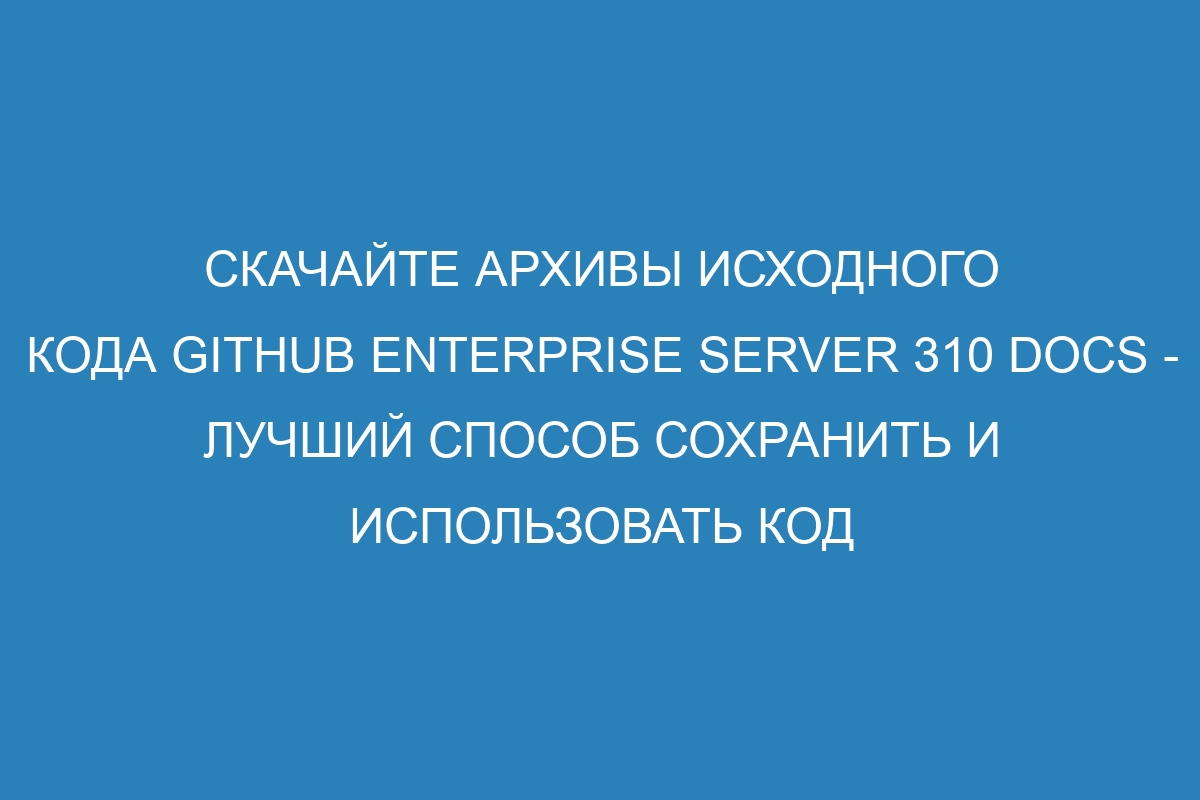 Скачайте архивы исходного кода GitHub Enterprise Server 310 Docs - лучший способ сохранить и использовать код