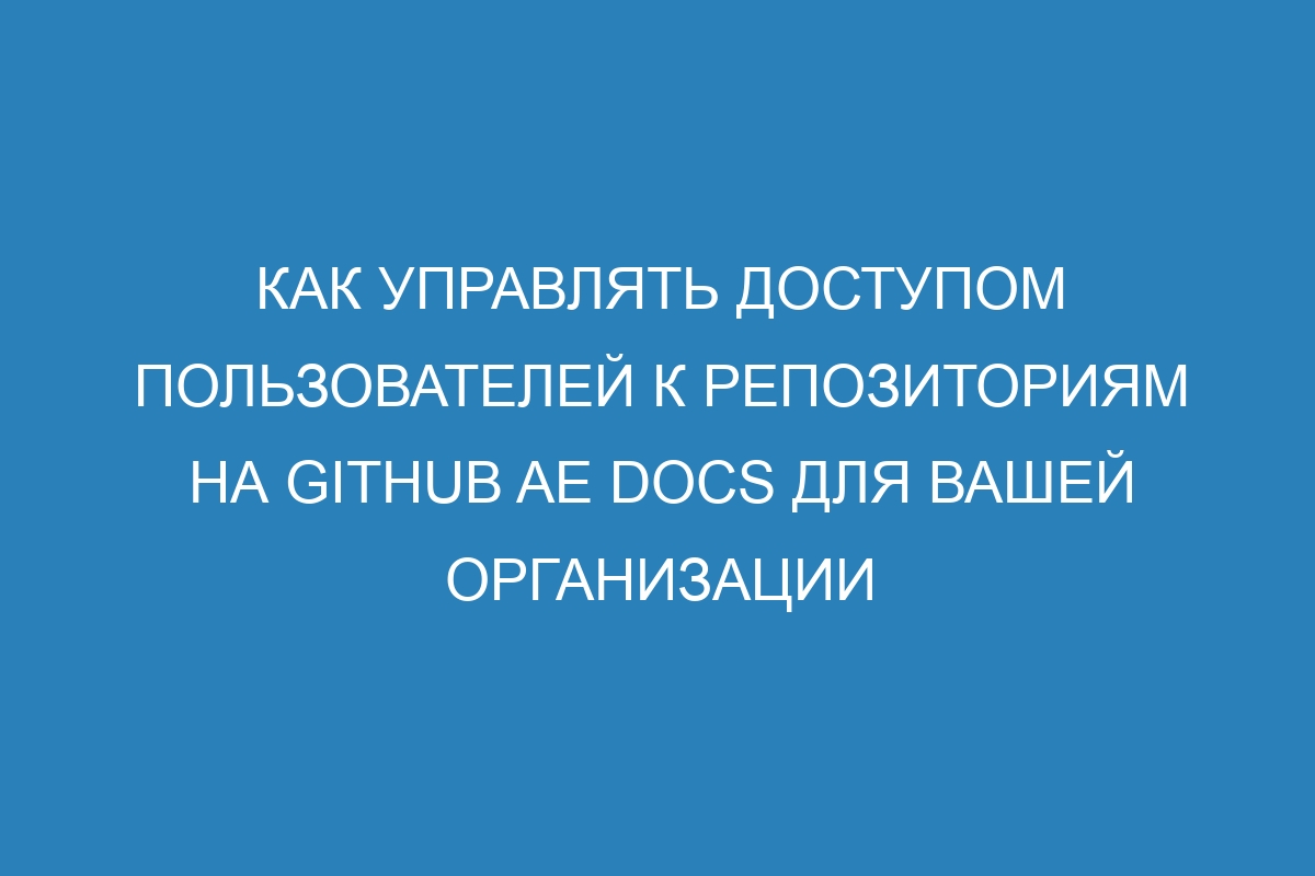 Как управлять доступом пользователей к репозиториям на GitHub AE Docs для вашей организации