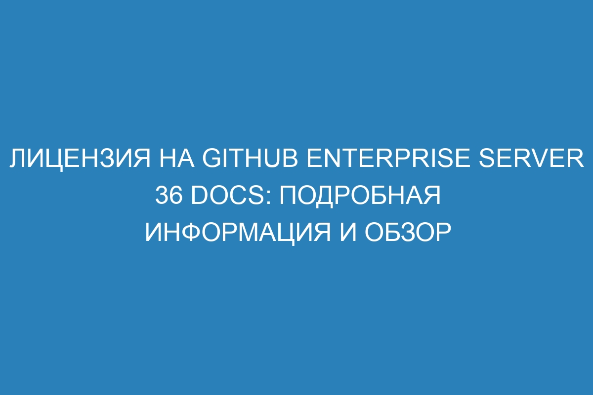 Лицензия на GitHub Enterprise Server 36 Docs: подробная информация и обзор