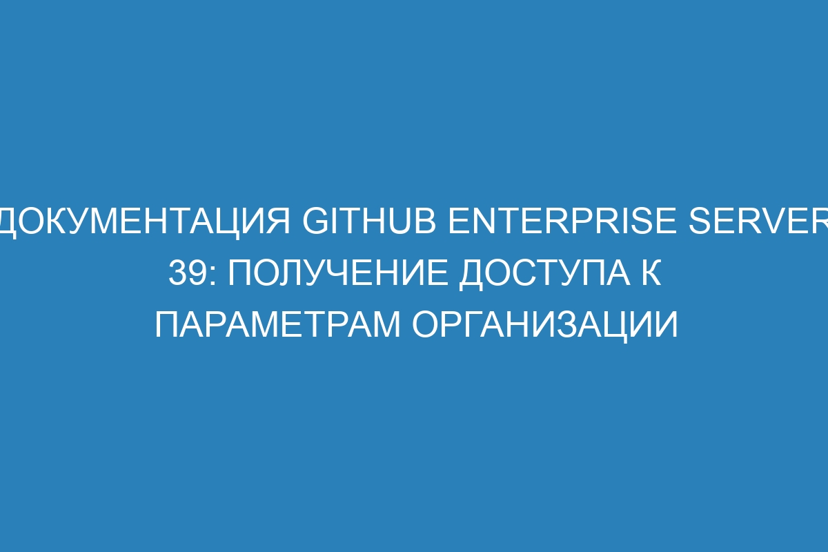 Документация GitHub Enterprise Server 39: получение доступа к параметрам организации