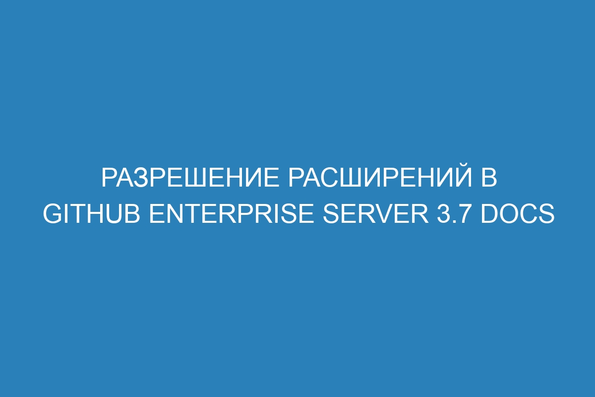 Разрешение расширений в GitHub Enterprise Server 3.7 Docs