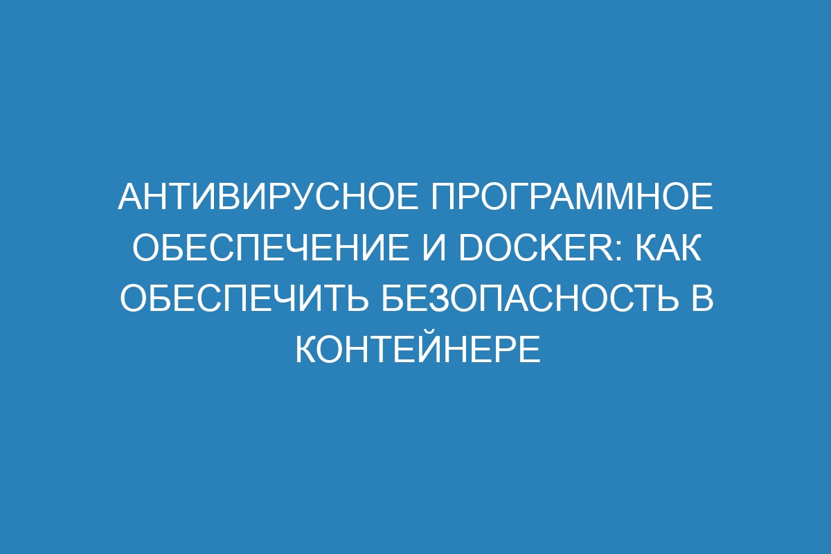 Антивирусное программное обеспечение и Docker: как обеспечить безопасность в контейнере