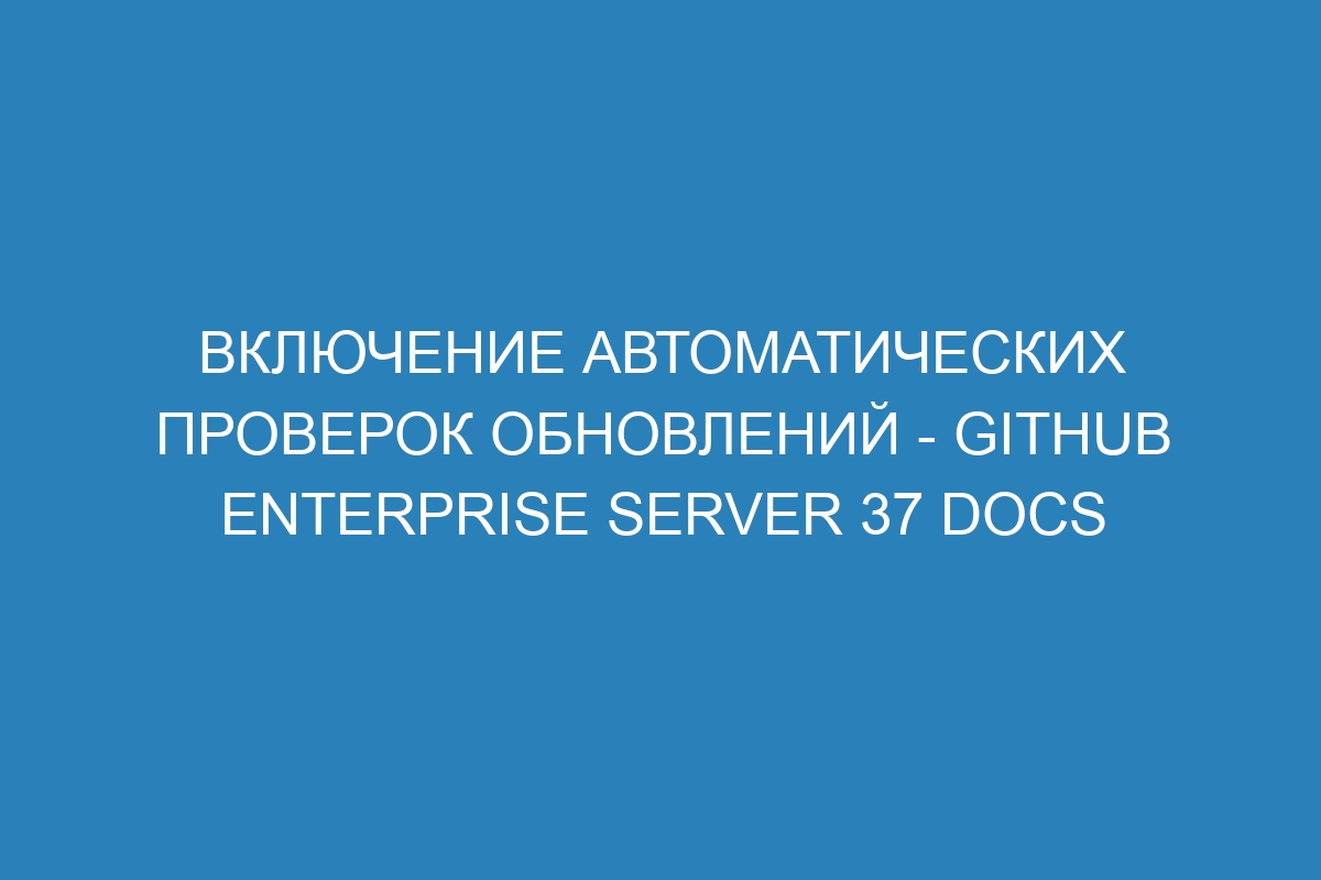 Включение автоматических проверок обновлений - GitHub Enterprise Server 37 Docs