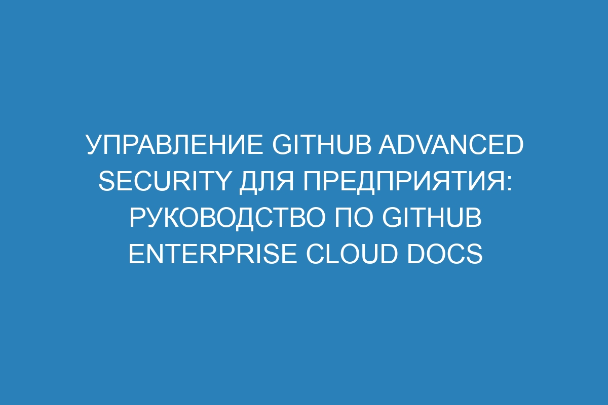 Управление GitHub Advanced Security для предприятия: руководство по GitHub Enterprise Cloud Docs