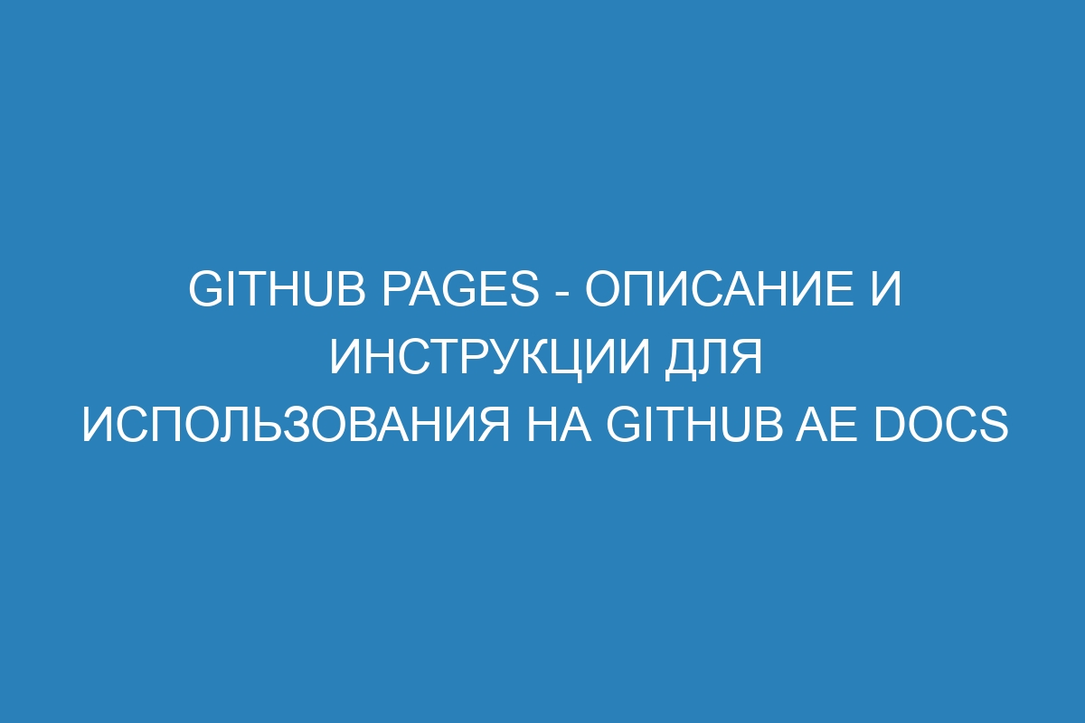 GitHub Pages - описание и инструкции для использования на GitHub AE Docs