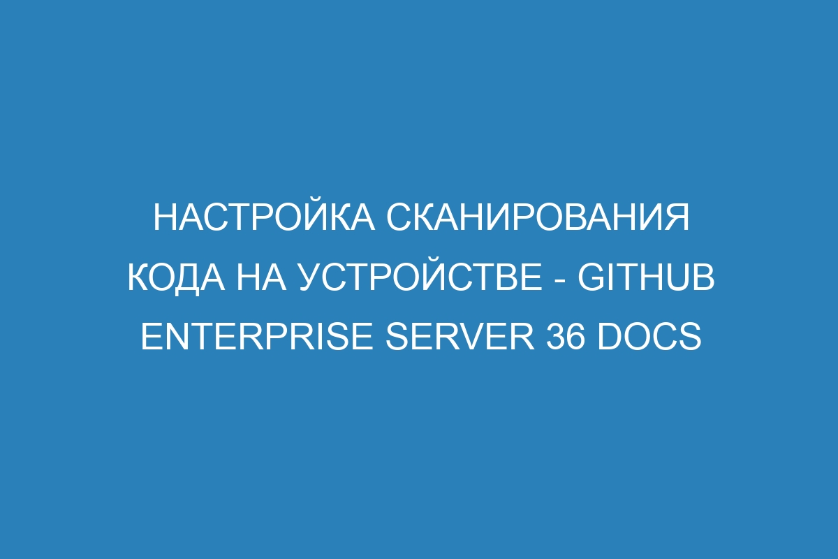 Настройка сканирования кода на устройстве - GitHub Enterprise Server 36 Docs