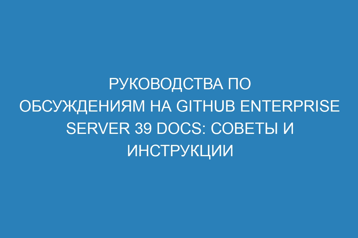 Руководства по обсуждениям на GitHub Enterprise Server 39 Docs: советы и инструкции
