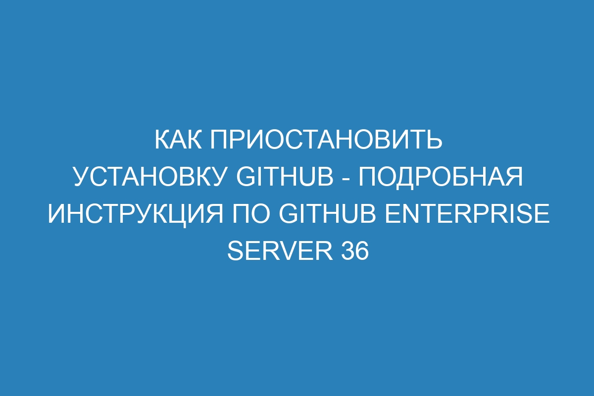 Как приостановить установку GitHub - подробная инструкция по GitHub Enterprise Server 36