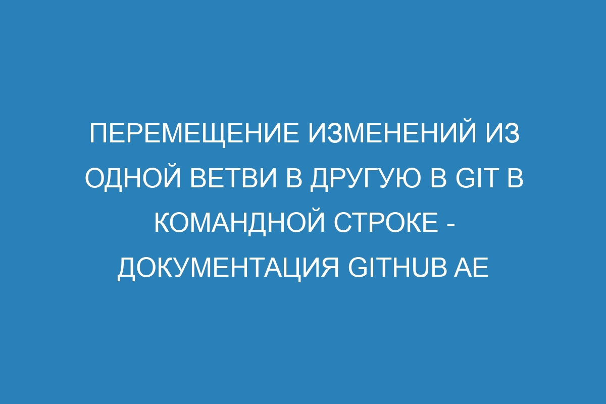 Перемещение изменений из одной ветви в другую в Git в командной строке - Документация GitHub AE