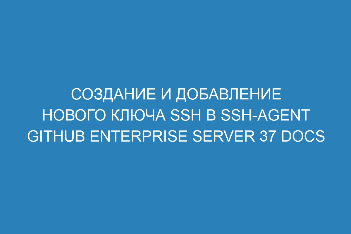 Создание и добавление нового ключа SSH в ssh-agent GitHub Enterprise Server 37 Docs