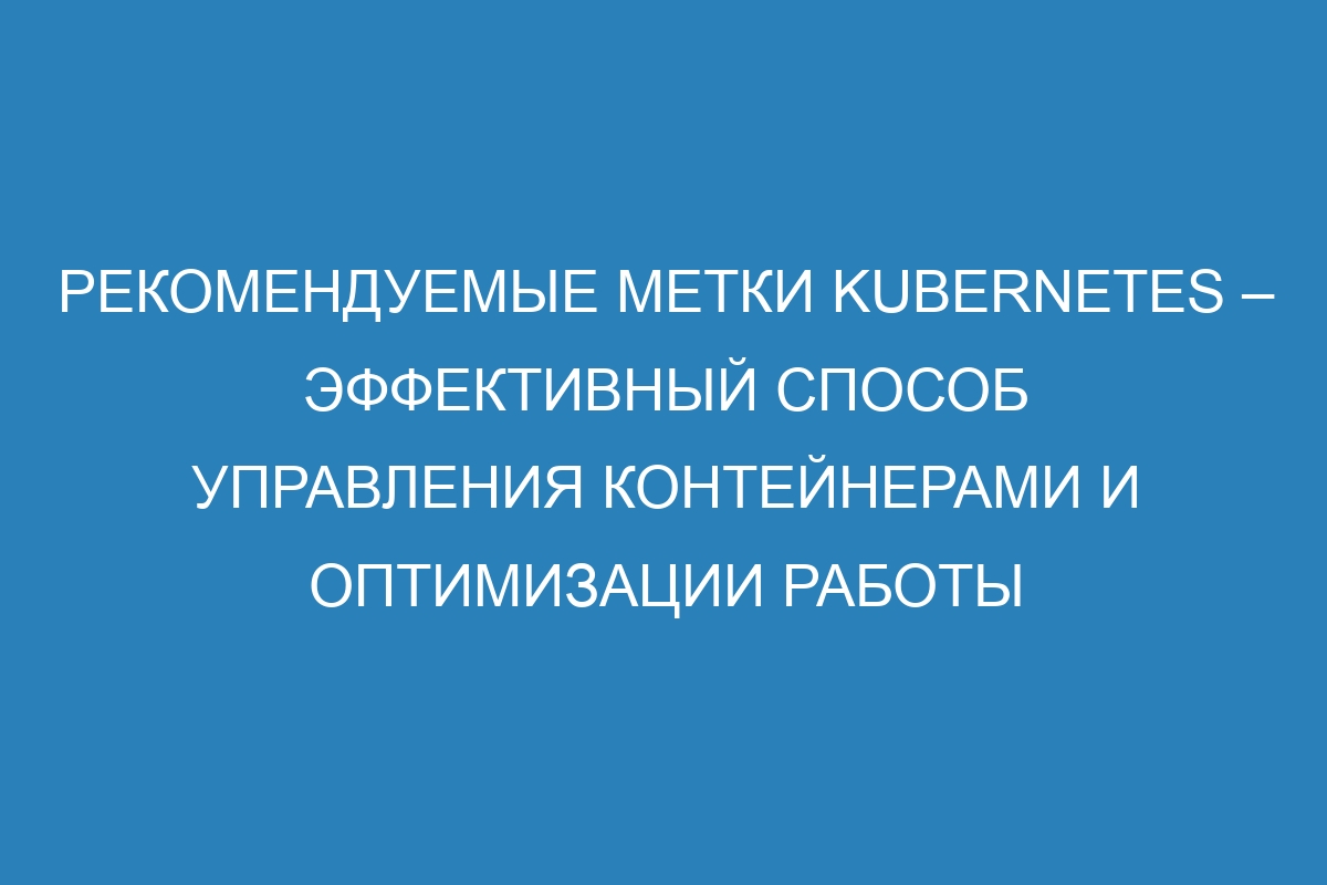 Рекомендуемые метки Kubernetes – эффективный способ управления контейнерами и оптимизации работы инфраструктуры