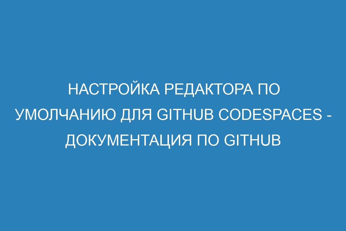 Настройка редактора по умолчанию для GitHub Codespaces - Документация по GitHub