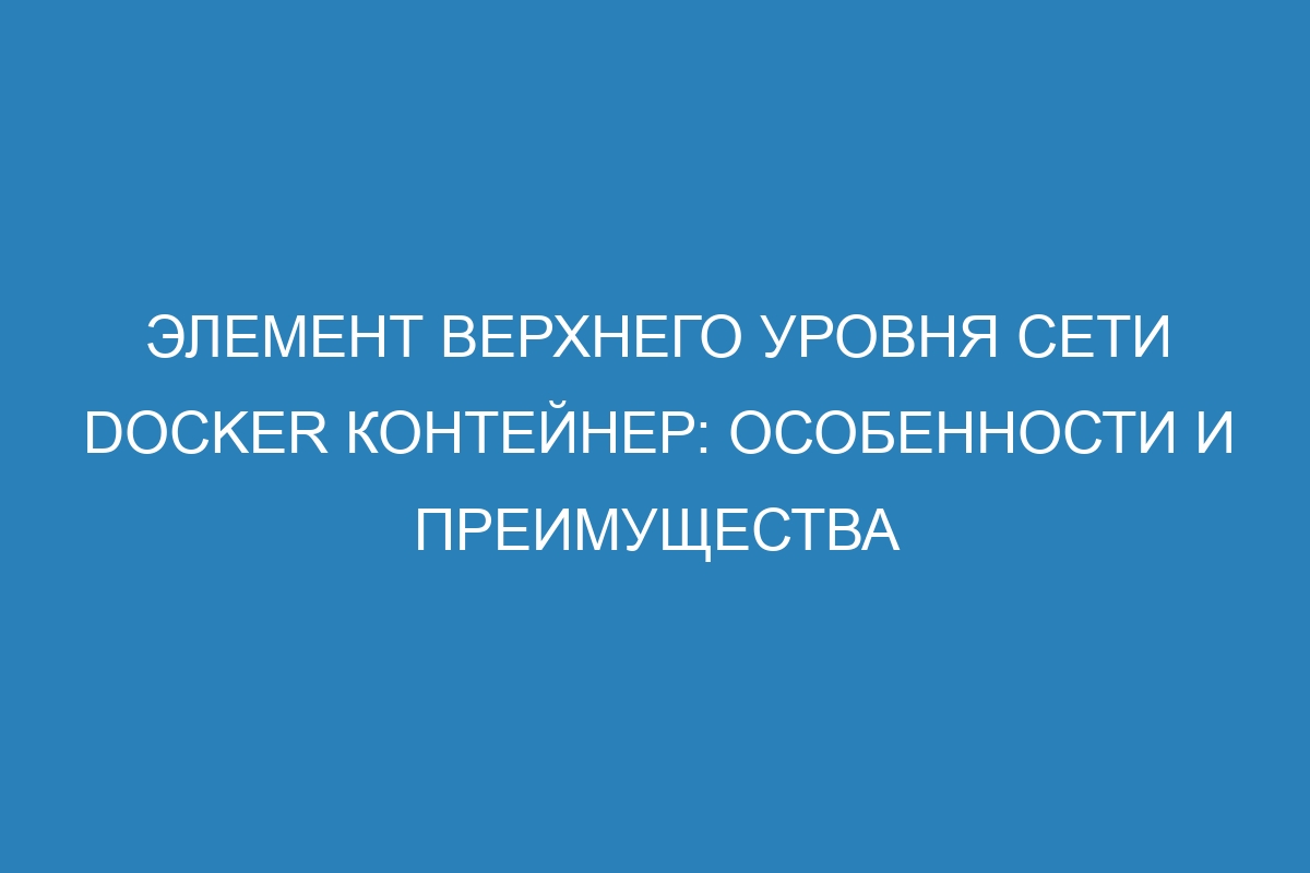 Элемент верхнего уровня сети Docker контейнер: особенности и преимущества