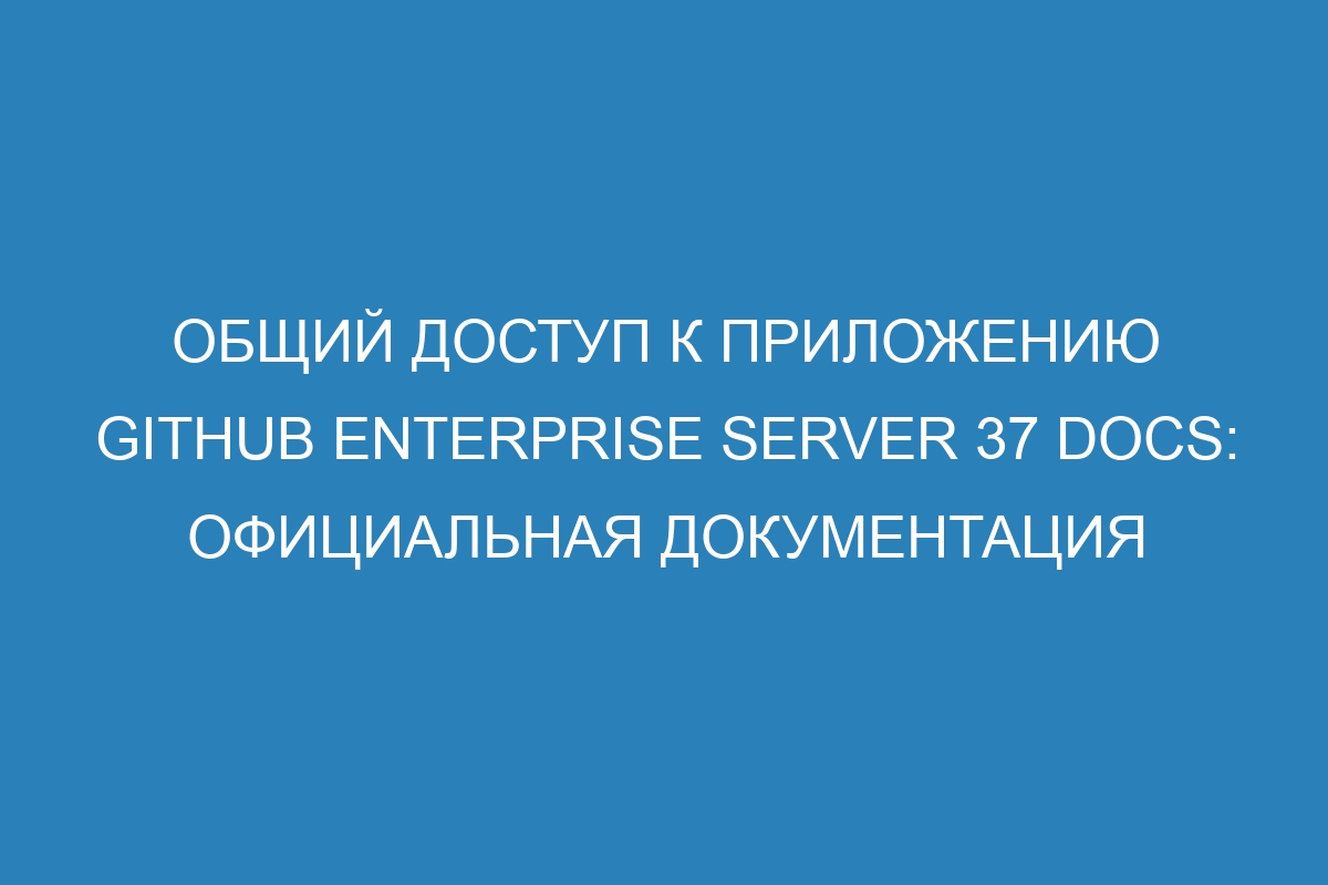 Общий доступ к приложению GitHub Enterprise Server 37 Docs: официальная документация