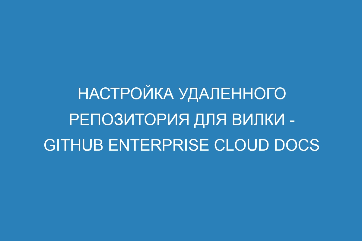 Настройка удаленного репозитория для вилки - GitHub Enterprise Cloud Docs