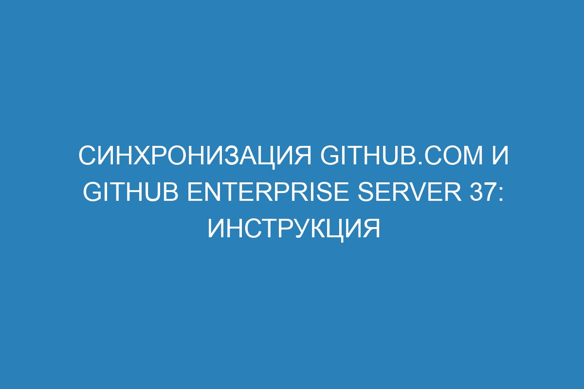 Синхронизация GitHub.com и GitHub Enterprise Server 37: инструкция