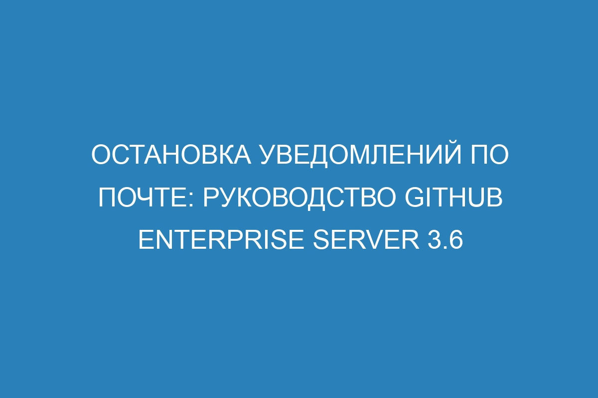 Остановка уведомлений по почте: руководство GitHub Enterprise Server 3.6