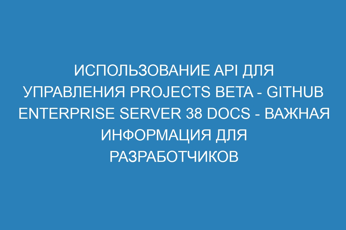 Использование API для управления Projects beta - GitHub Enterprise Server 38 Docs - Важная информация для разработчиков