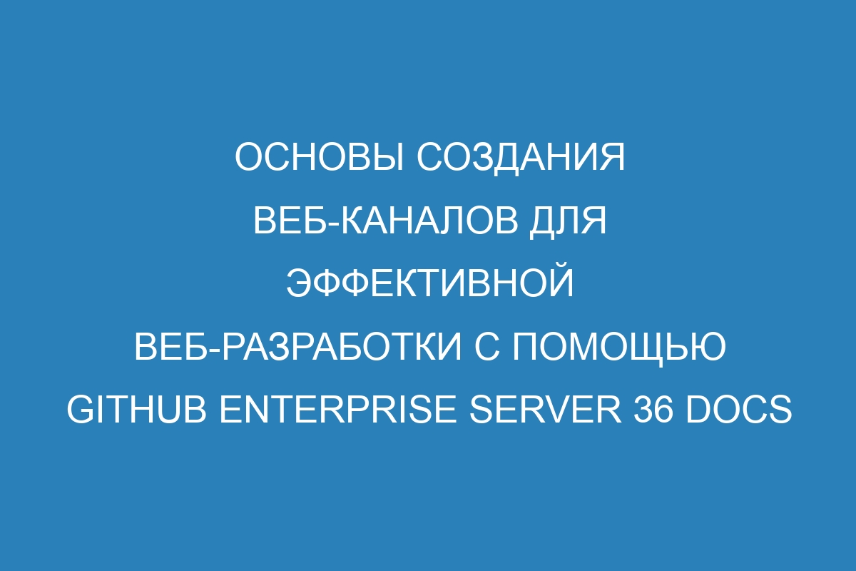 Основы создания веб-каналов для эффективной веб-разработки с помощью GitHub Enterprise Server 36 Docs