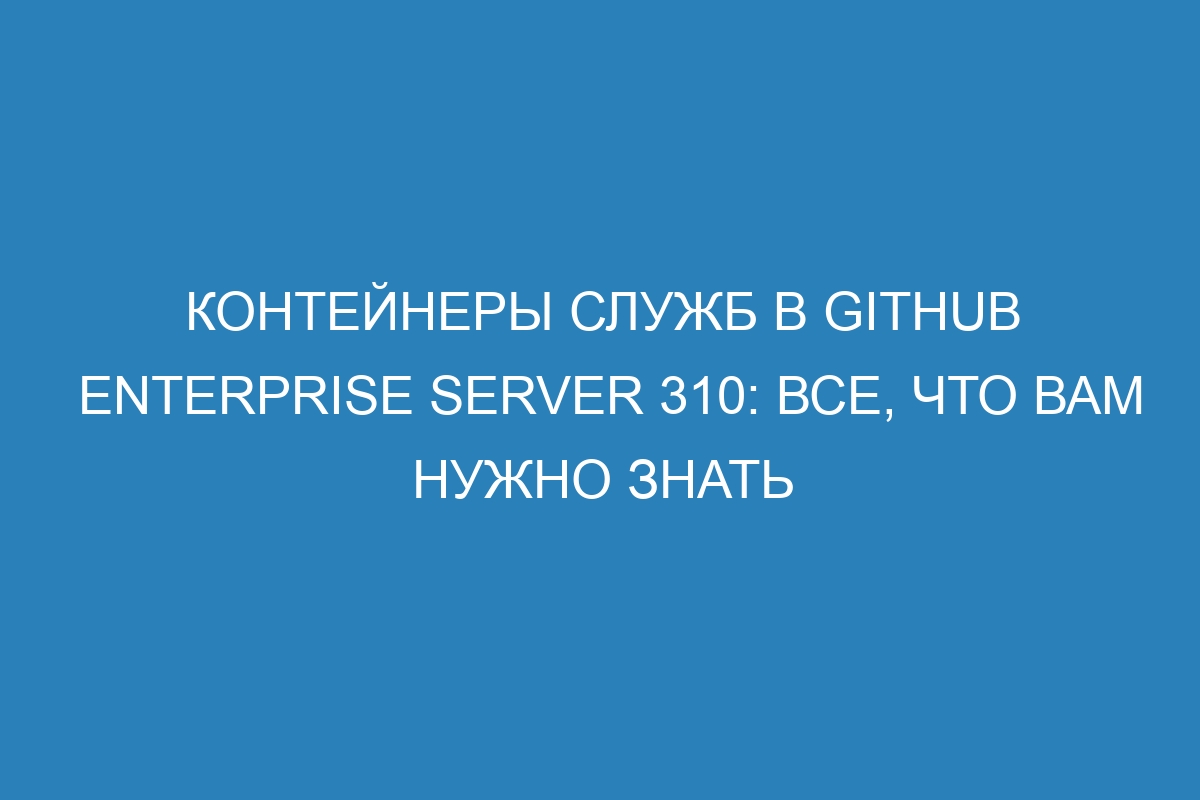 Контейнеры служб в GitHub Enterprise Server 310: все, что вам нужно знать