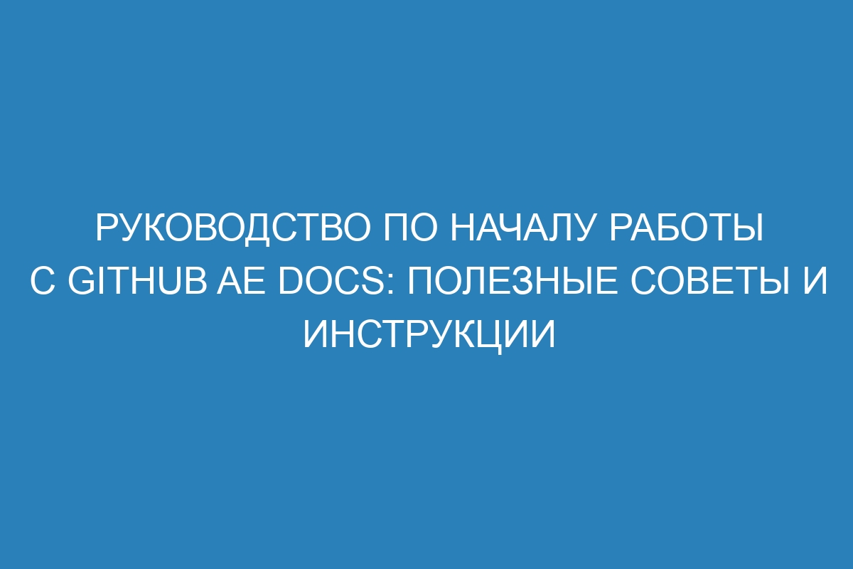 Руководство по началу работы с GitHub AE Docs: полезные советы и инструкции