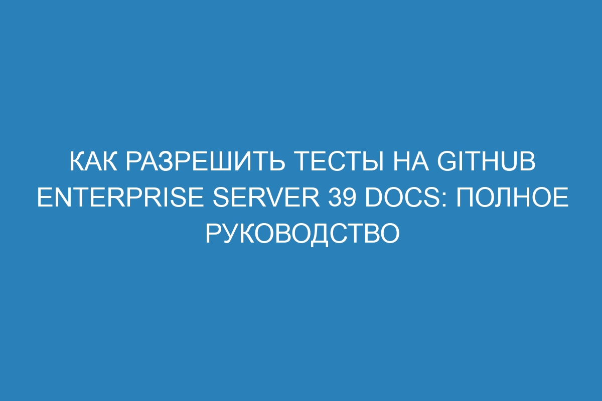 Как разрешить тесты на GitHub Enterprise Server 39 Docs: полное руководство