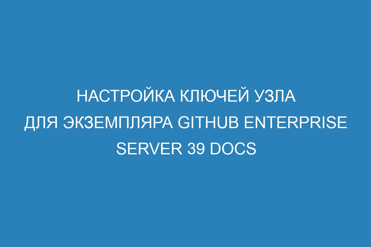 Настройка ключей узла для экземпляра GitHub Enterprise Server 39 Docs