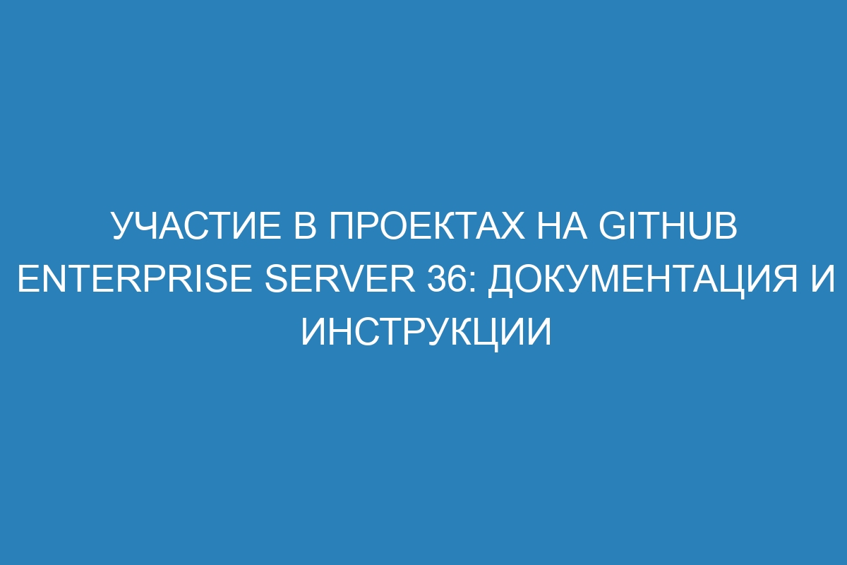 Участие в проектах на GitHub Enterprise Server 36: документация и инструкции