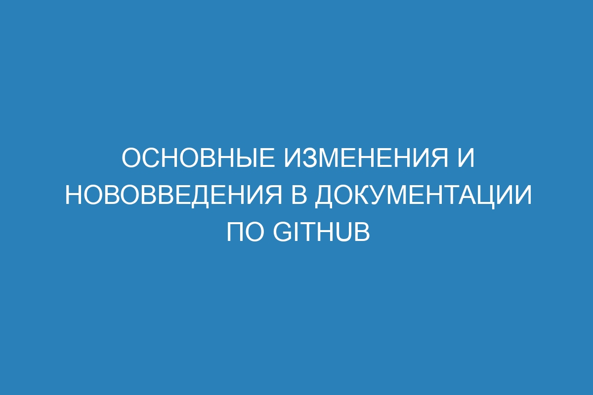 Основные изменения и нововведения в документации по GitHub