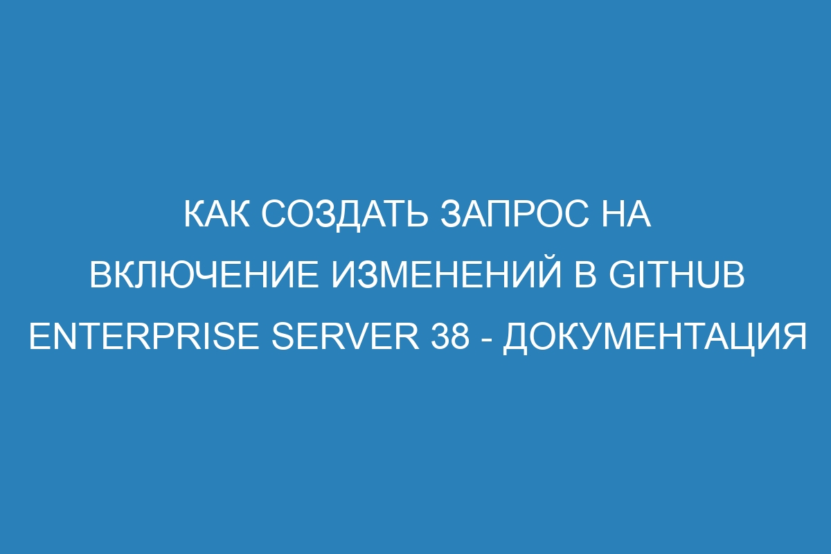 Как создать запрос на включение изменений в GitHub Enterprise Server 38 - Документация