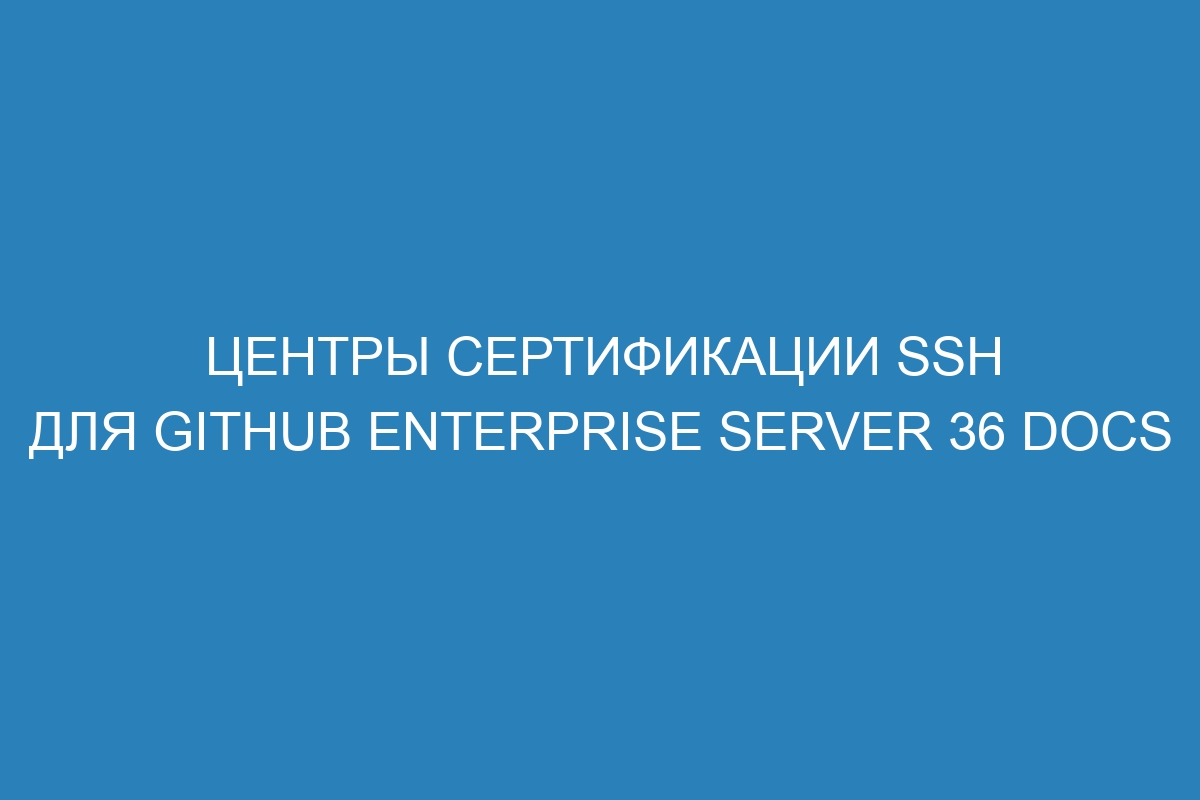 Центры сертификации SSH для GitHub Enterprise Server 36 Docs