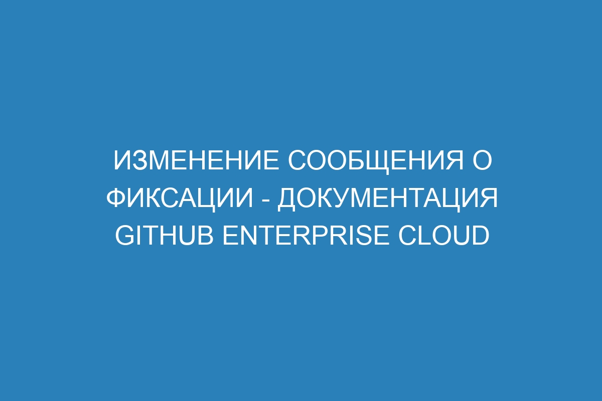 Изменение сообщения о фиксации - документация GitHub Enterprise Cloud