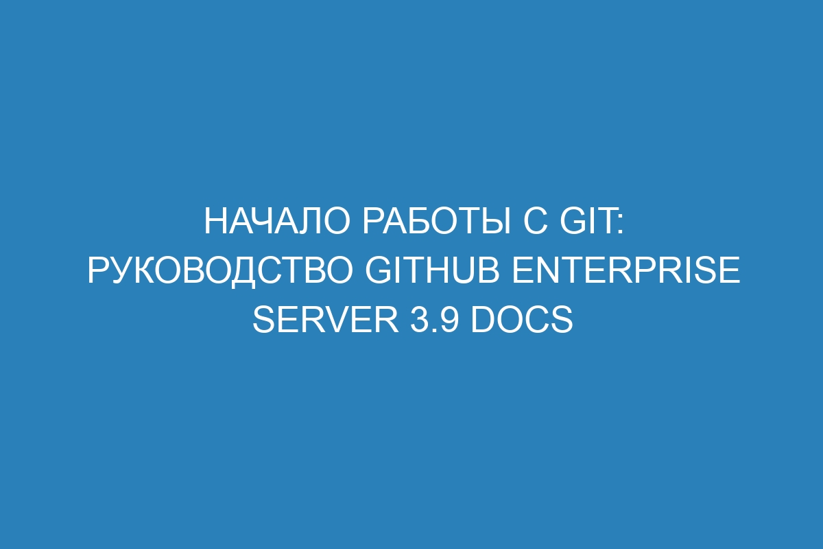 Начало работы с Git: руководство GitHub Enterprise Server 3.9 Docs