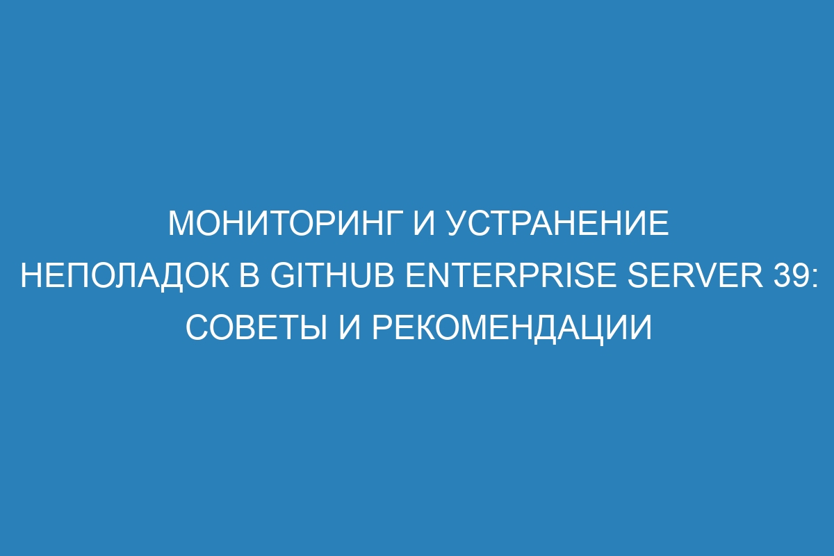 Мониторинг и устранение неполадок в GitHub Enterprise Server 39: советы и рекомендации