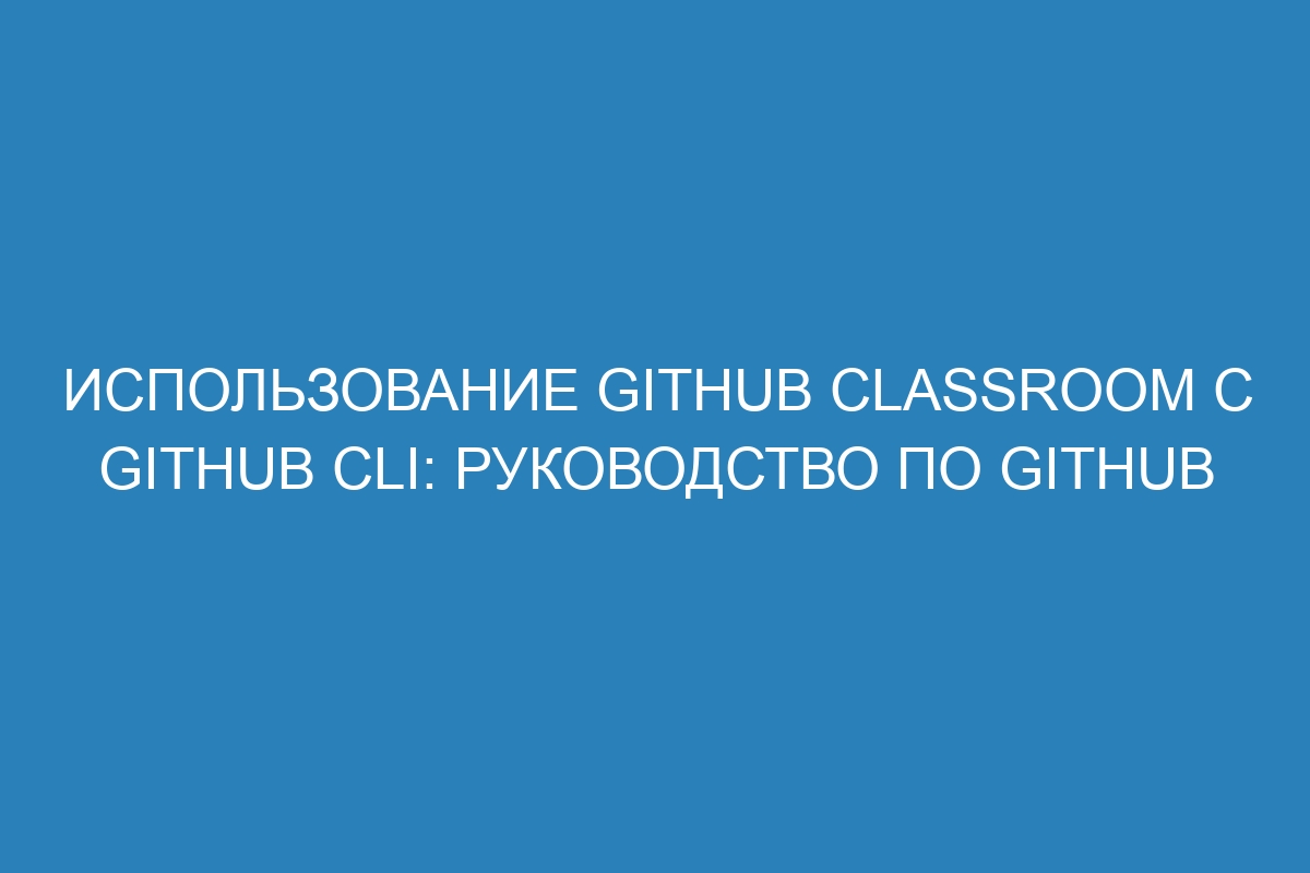 Использование GitHub Classroom с GitHub CLI: руководство по GitHub