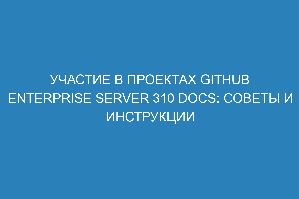 Участие в проектах GitHub Enterprise Server 310 Docs: советы и инструкции