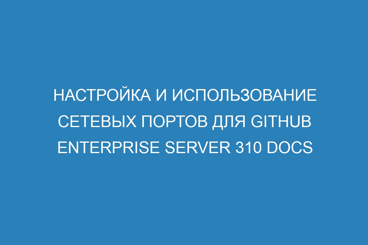 Настройка и использование сетевых портов для GitHub Enterprise Server 310 Docs