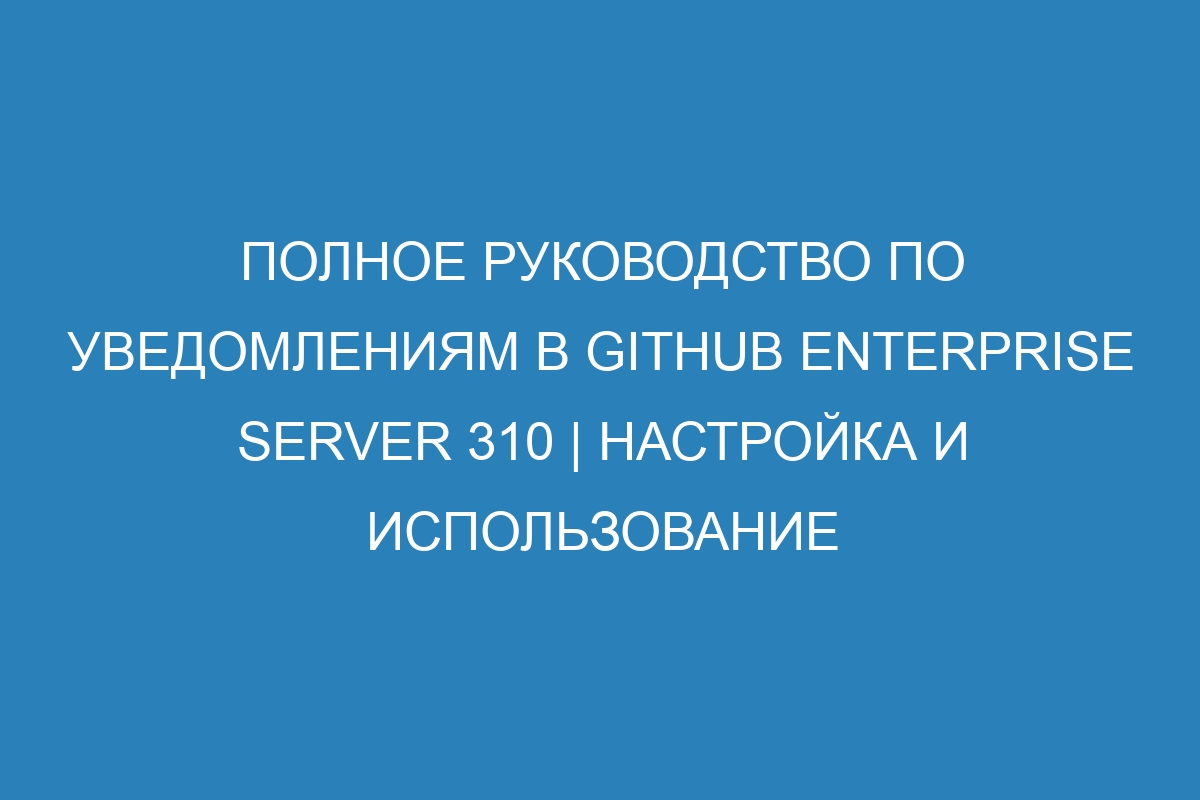 Полное руководство по уведомлениям в GitHub Enterprise Server 310 | Настройка и использование