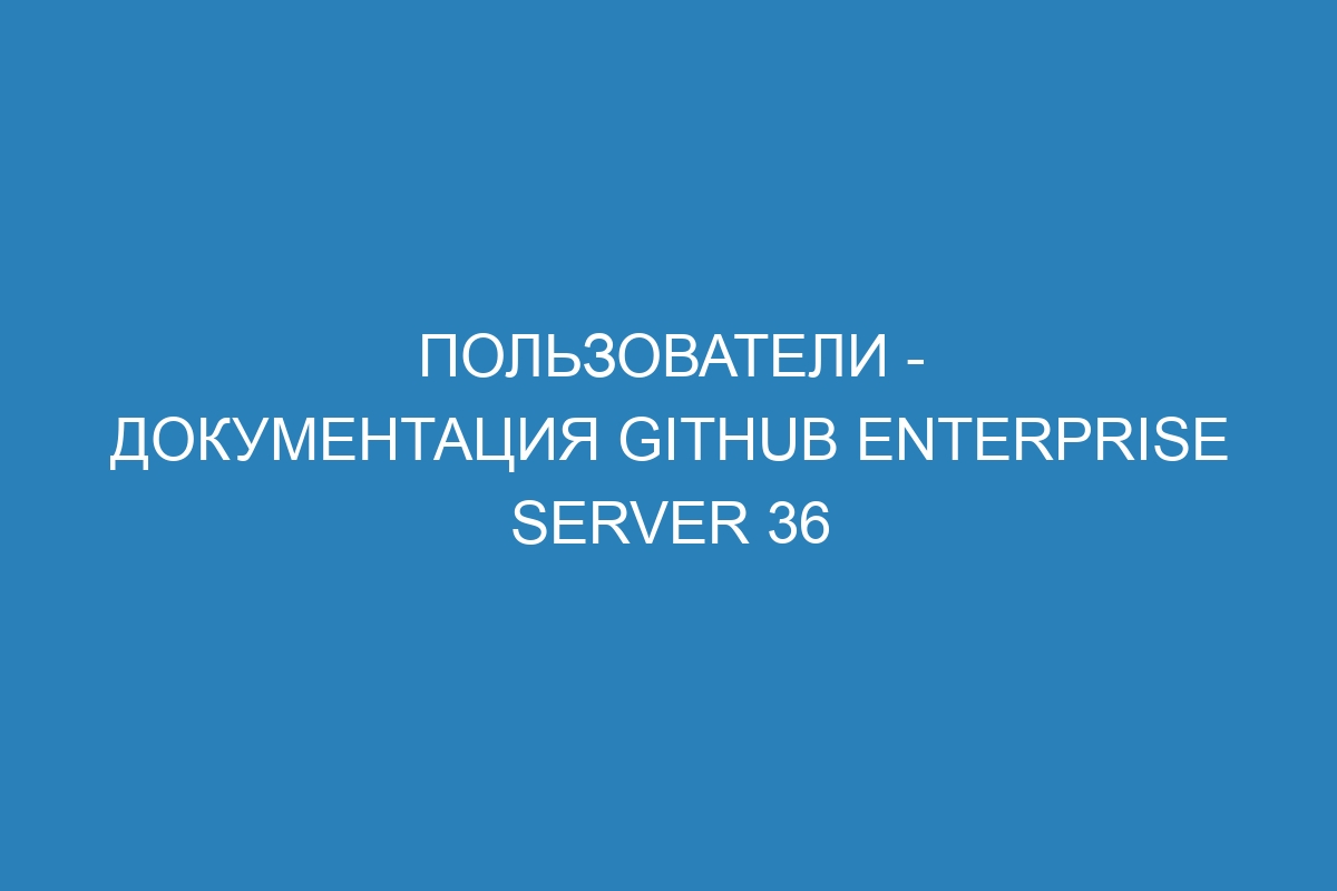 Пользователи - Документация GitHub Enterprise Server 36