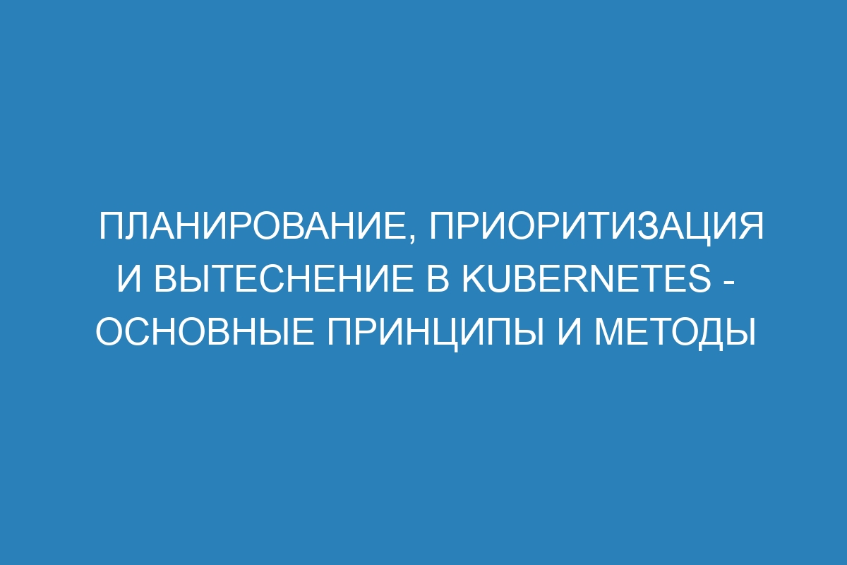 Планирование, приоритизация и вытеснение в Kubernetes - основные принципы и методы