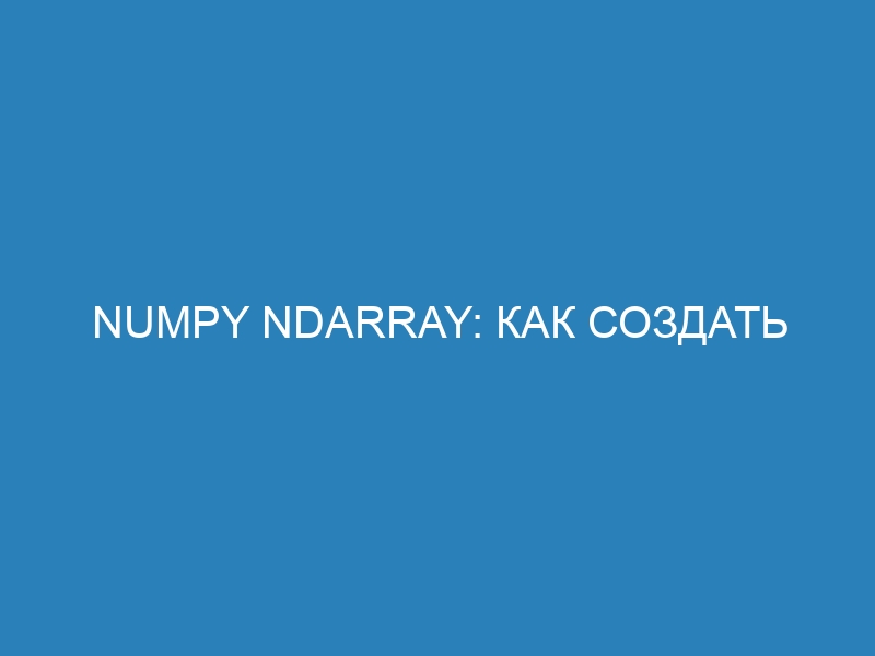 NumPy Ndarray: как создать массив, сгенерировать и выбрать тип данных | Руководство по использованию np 2