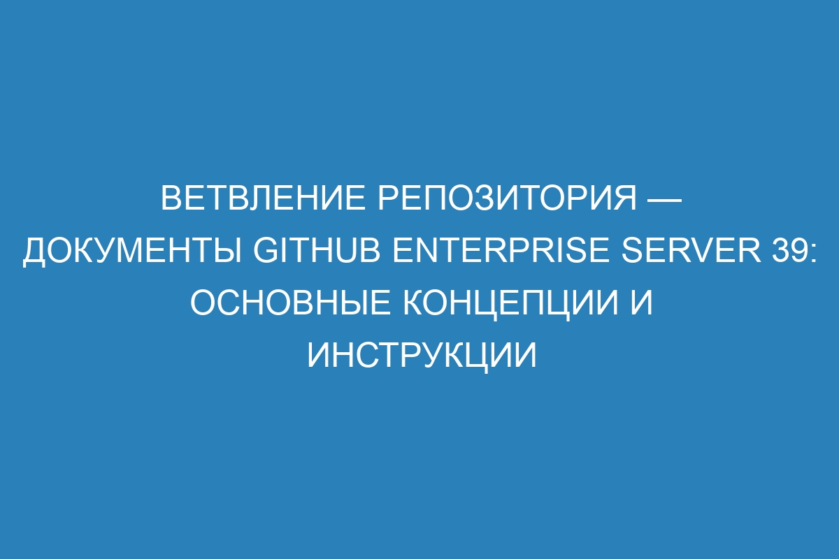 Ветвление репозитория — документы GitHub Enterprise Server 39: основные концепции и инструкции