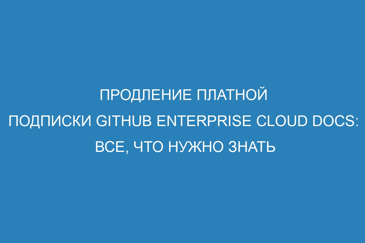 Продление платной подписки GitHub Enterprise Cloud Docs: все, что нужно знать