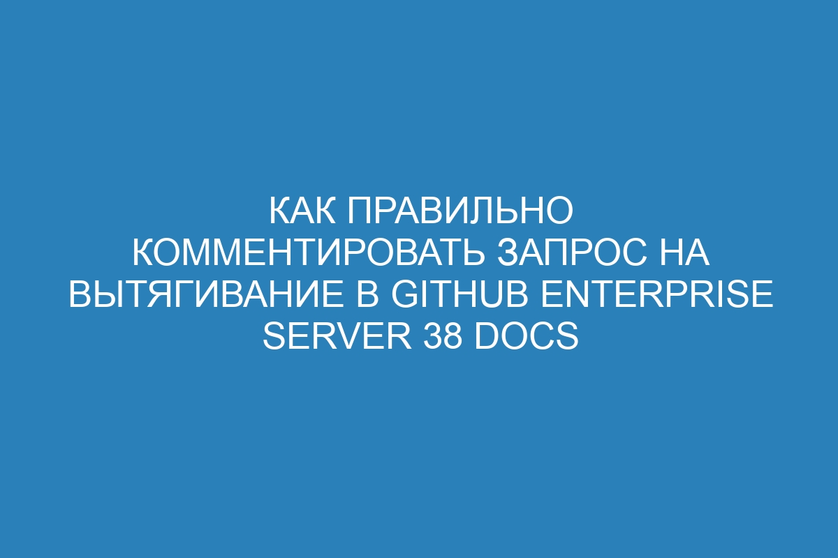 Как правильно комментировать запрос на вытягивание в GitHub Enterprise Server 38 Docs