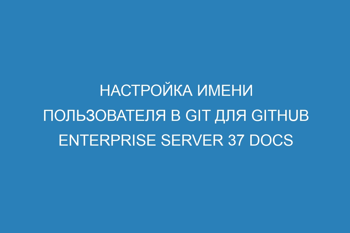 Настройка имени пользователя в Git для GitHub Enterprise Server 37 Docs